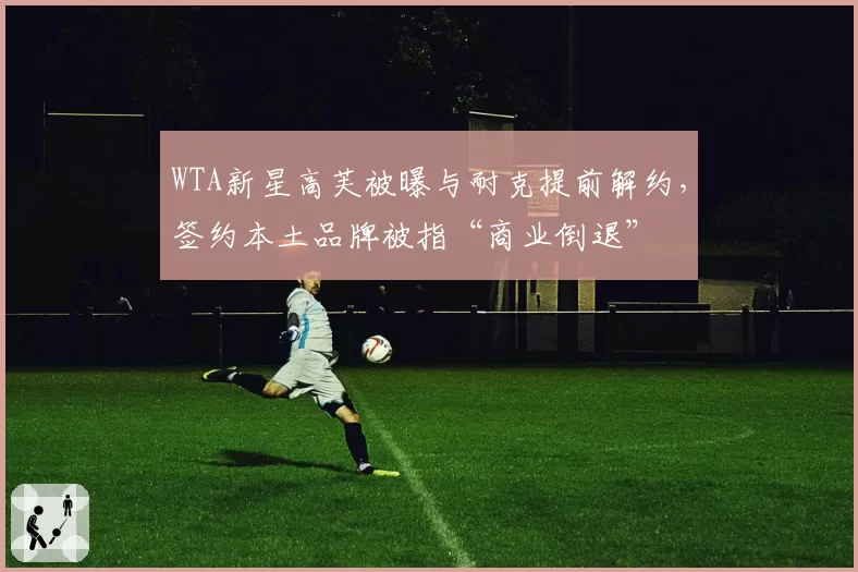 WTA新星高芙被曝与耐克提前解约，签约本土品牌被指“商业倒退”