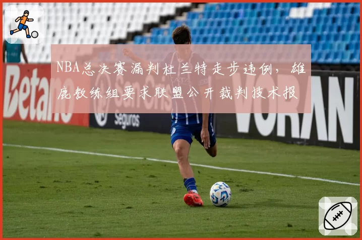 NBA总决赛漏判杜兰特走步违例，雄鹿教练组要求联盟公开裁判技术报告