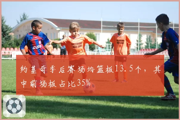 约基奇季后赛场均篮板13.5个,其中前场板占比35%