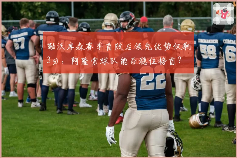 勒沃库森赛季首败后领先优势仅剩3分，阿隆索球队能否稳住榜首？