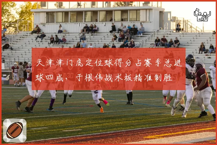 天津津门虎定位球得分占赛季总进球四成，于根伟战术板精准制胜