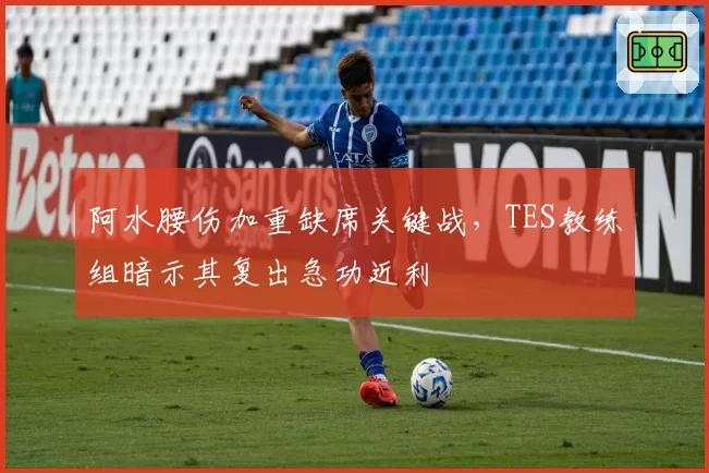 阿水腰伤加重缺席关键战，TES教练组暗示其复出急功近利