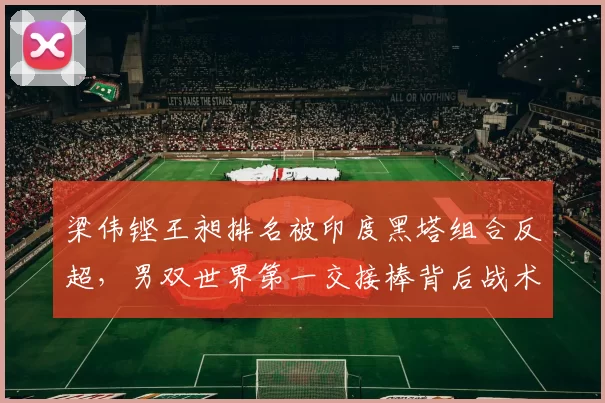 梁伟铿王昶排名被印度黑塔组合反超,男双世界第一交接棒背后战术迭代几何?
