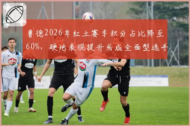 鲁德2026年红土赛季积分占比降至60%，硬地表现提升或成全面型选手