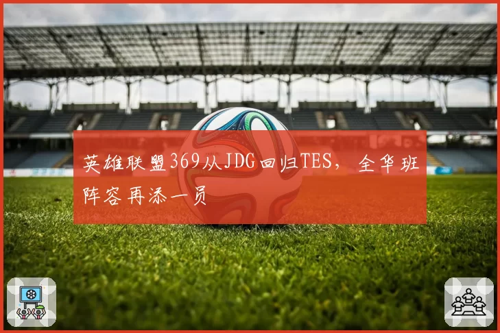 英雄联盟369从JDG回归TES，全华班阵容再添一员
