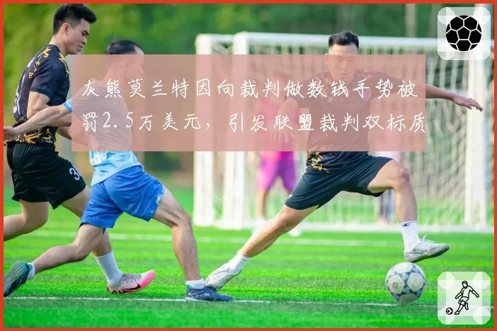 灰熊莫兰特因向裁判做数钱手势被罚2.5万美元，引发联盟裁判双标质疑