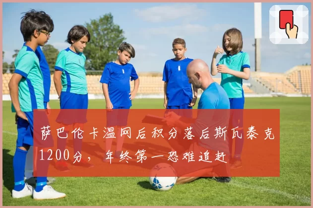 萨巴伦卡温网后积分落后斯瓦泰克1200分，年终第一恐难追赶