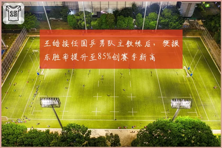 王皓接任国乒男队主教练后,樊振东胜率提升至85%创赛季新高
