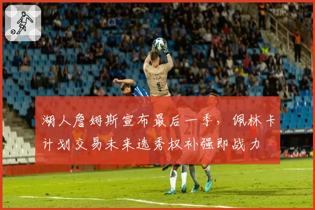 湖人詹姆斯宣布最后一季,佩林卡计划交易未来选秀权补强即战力