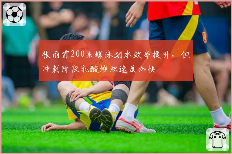 张雨霏200米蝶泳划水效率提升，但冲刺阶段乳酸堆积速度加快