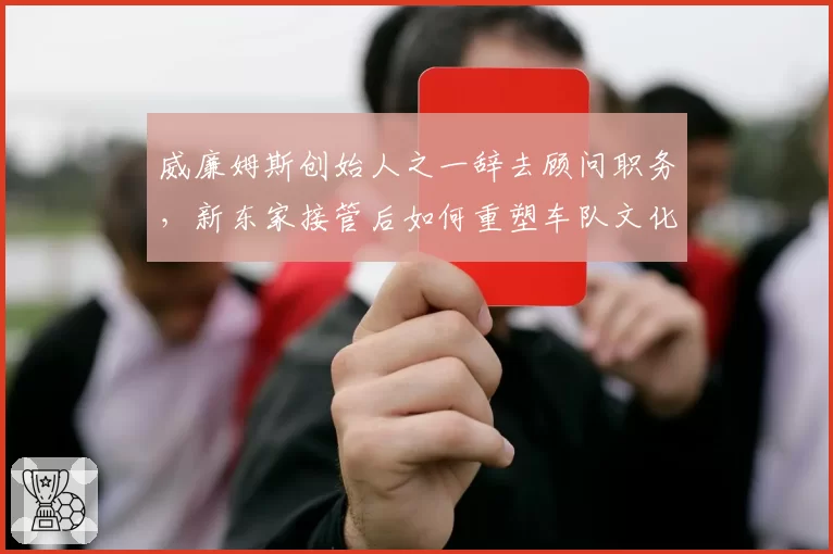 威廉姆斯创始人之一辞去顾问职务,新东家接管后如何重塑车队文化?