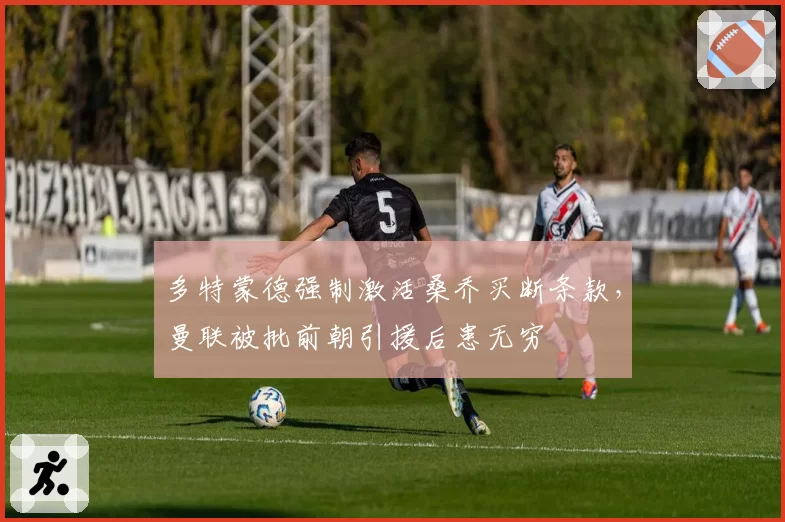 多特蒙德强制激活桑乔买断条款，曼联被批前朝引援后患无穷