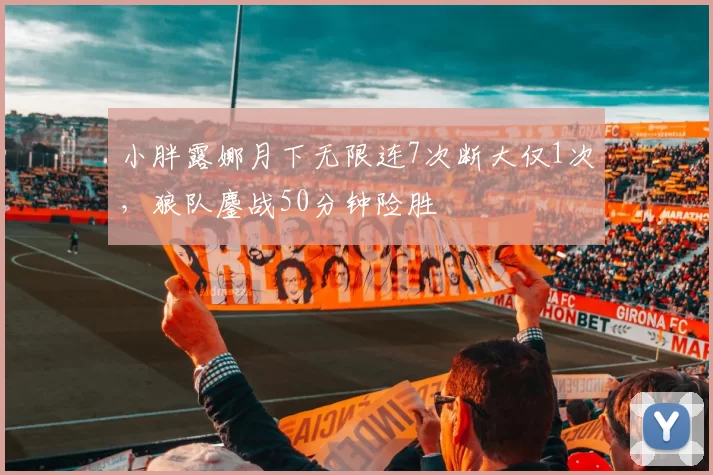 小胖露娜月下无限连7次断大仅1次，狼队鏖战50分钟险胜