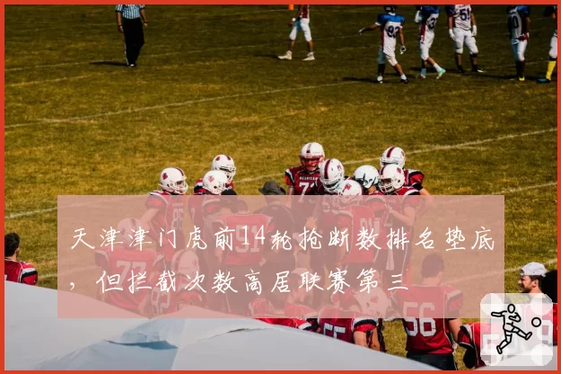 天津津门虎前14轮抢断数排名垫底，但拦截次数高居联赛第三