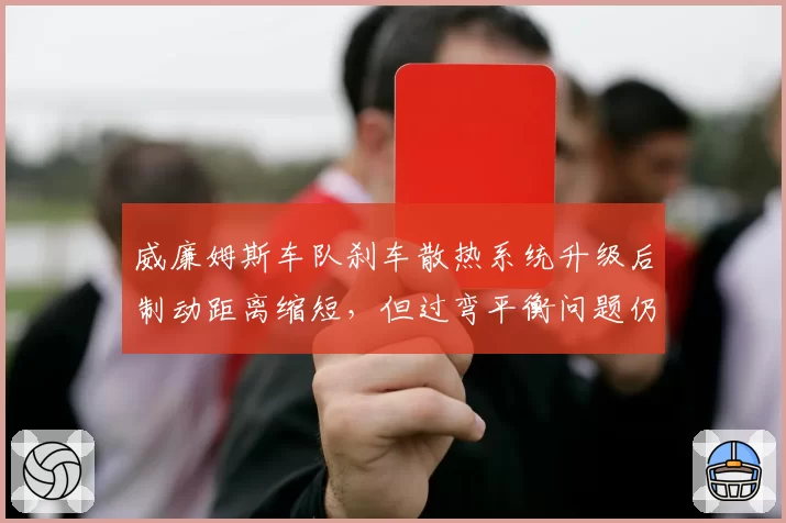 威廉姆斯车队刹车散热系统升级后制动距离缩短，但过弯平衡问题仍未解决