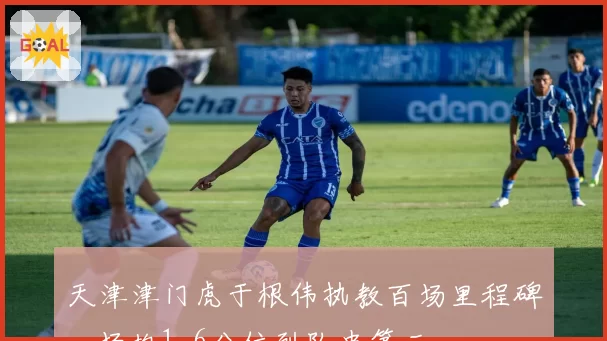 天津津门虎于根伟执教百场里程碑，场均1.6分位列队史第三