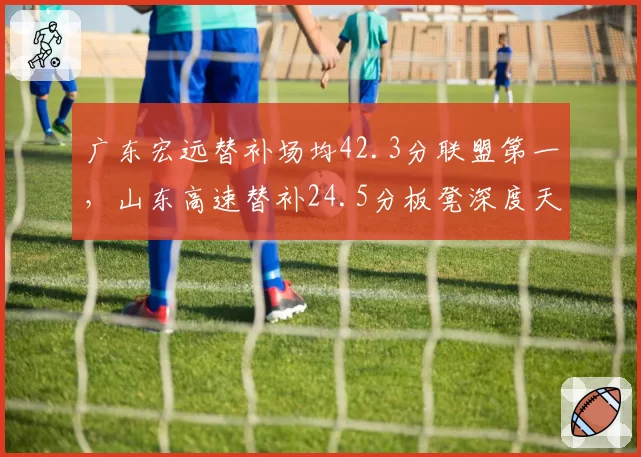 广东宏远替补场均42.3分联盟第一，山东高速替补24.5分板凳深度天壤之别