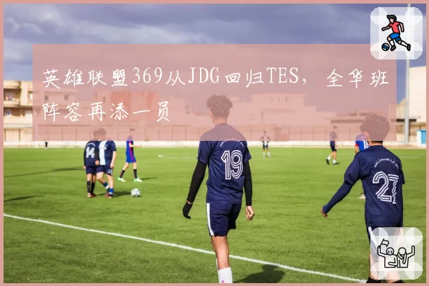 英雄联盟369从JDG回归TES，全华班阵容再添一员