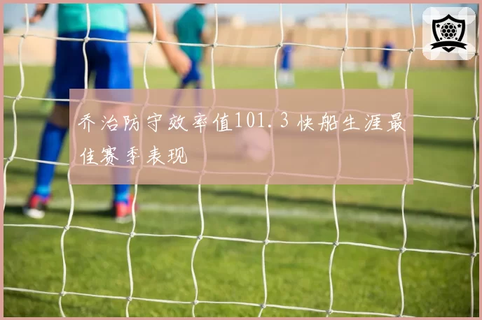 乔治防守效率值101.3 快船生涯最佳赛季表现