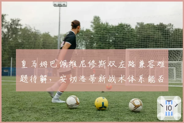 皇马姆巴佩维尼修斯双左路兼容难题待解，安切洛蒂新战术体系能否激活最强攻击线？__br_