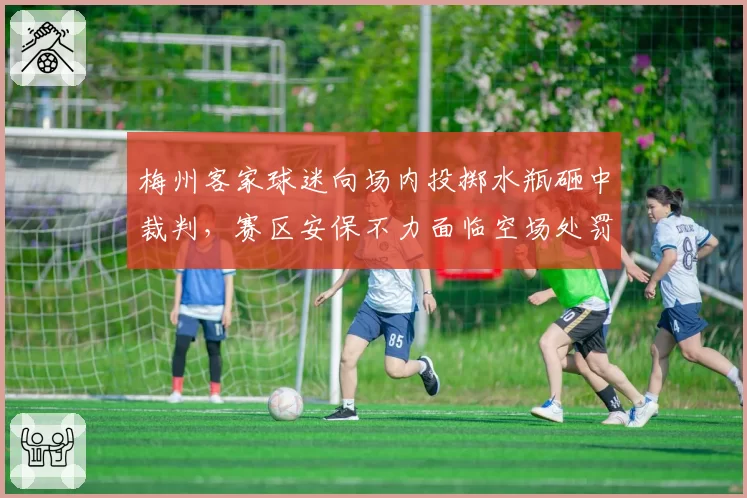 梅州客家球迷向场内投掷水瓶砸中裁判，赛区安保不力面临空场处罚