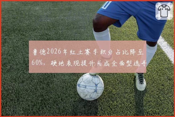 鲁德2026年红土赛季积分占比降至60%，硬地表现提升或成全面型选手