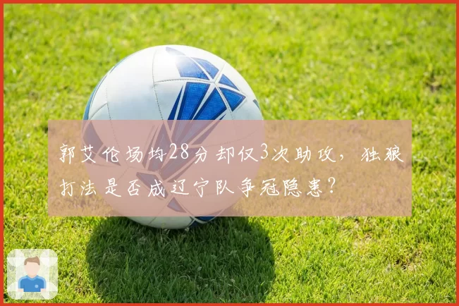郭艾伦场均28分却仅3次助攻，独狼打法是否成辽宁队争冠隐患？
