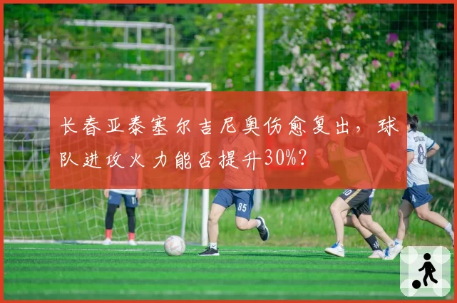 长春亚泰塞尔吉尼奥伤愈复出，球队进攻火力能否提升30%？