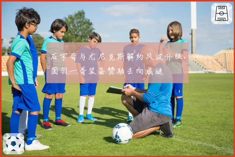 石宇奇与尤尼克斯解约风波升级,国羽一哥装备赞助去向成谜