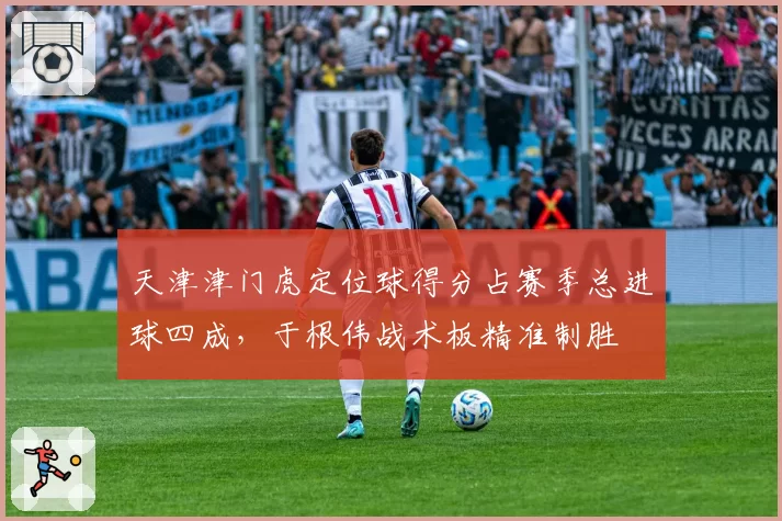 天津津门虎定位球得分占赛季总进球四成，于根伟战术板精准制胜