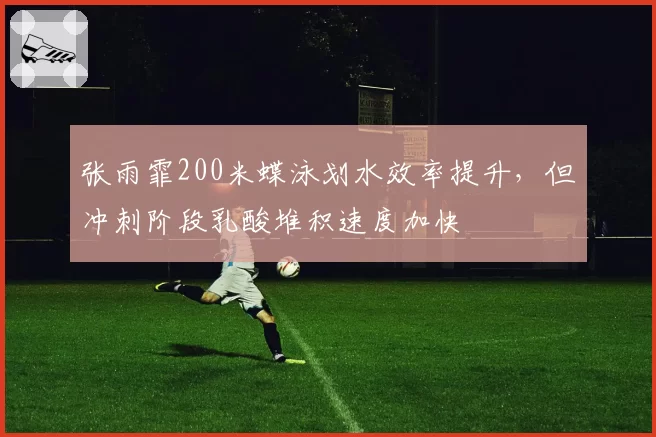 张雨霏200米蝶泳划水效率提升，但冲刺阶段乳酸堆积速度加快