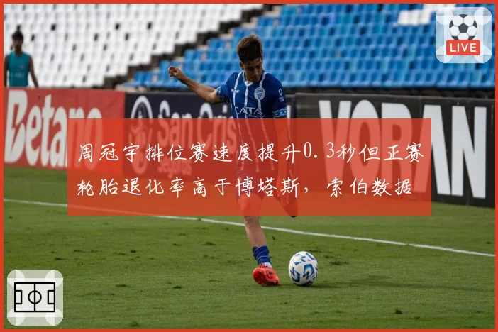 周冠宇排位赛速度提升0.3秒但正赛轮胎退化率高于博塔斯，索伯数据揭示短板