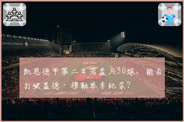 凯恩德甲第二年若轰入50球，能否打破盖德·穆勒单季纪录？