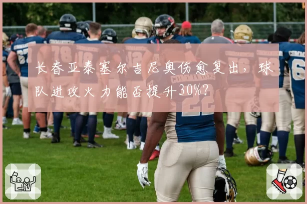 长春亚泰塞尔吉尼奥伤愈复出，球队进攻火力能否提升30%？