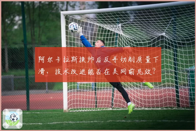 阿尔卡拉斯换帅后反手切削质量下滑，技术改进能否在美网前见效？