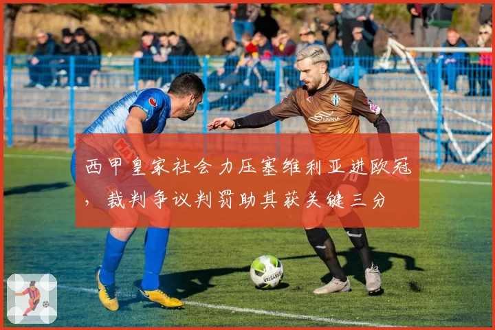 西甲皇家社会力压塞维利亚进欧冠，裁判争议判罚助其获关键三分