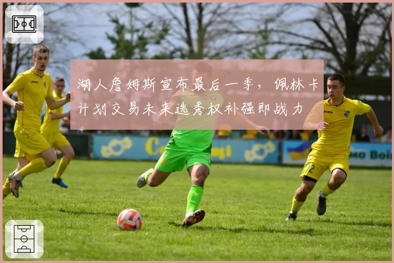 湖人詹姆斯宣布最后一季，佩林卡计划交易未来选秀权补强即战力
