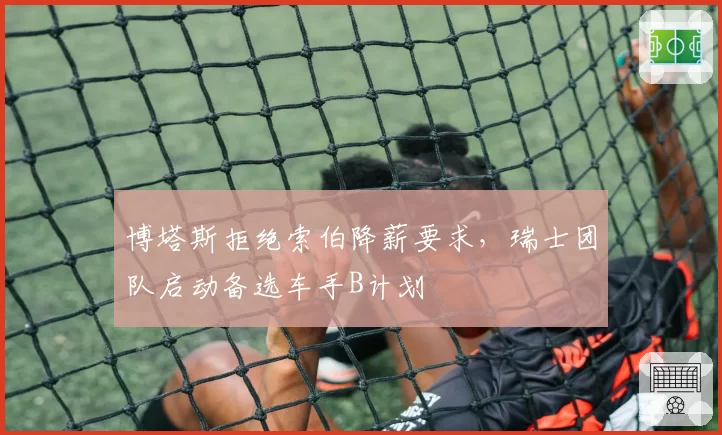 博塔斯拒绝索伯降薪要求，瑞士团队启动备选车手B计划