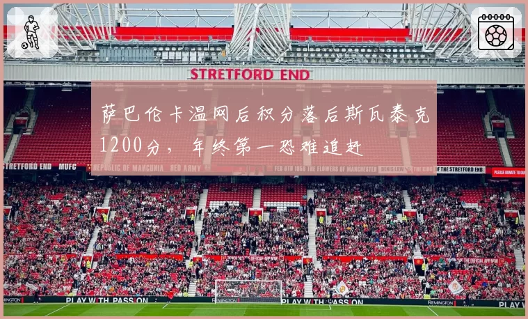 萨巴伦卡温网后积分落后斯瓦泰克1200分，年终第一恐难追赶
