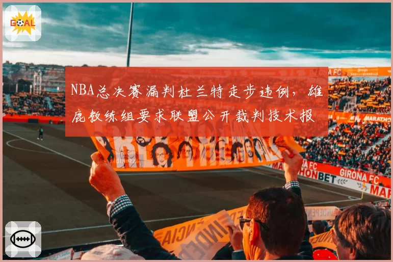 NBA总决赛漏判杜兰特走步违例，雄鹿教练组要求联盟公开裁判技术报告
