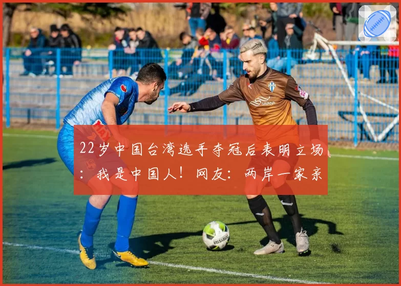 22岁中国台湾选手夺冠后表明立场:我是中国人!网友:两岸一家亲