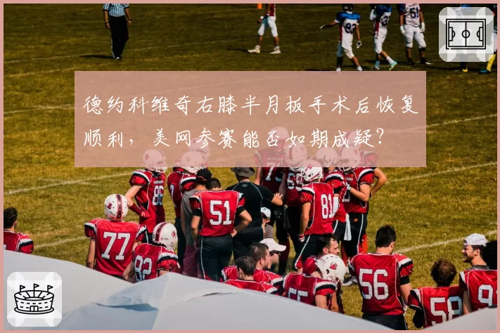 德约科维奇右膝半月板手术后恢复顺利，美网参赛能否如期成疑？