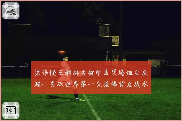 梁伟铿王昶排名被印度黑塔组合反超，男双世界第一交接棒背后战术迭代几何？